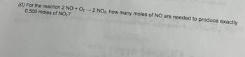 (d) For the reaction 2 NO + O2 → 2 NO2, how many moles of NO are needed to produce exactly
0.500 moles of NO2?