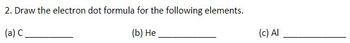 2. Draw the electron dot formula for the following elements.
(a) C.
(b) He
(c) Al