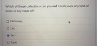 Which of these collections can you not iterate over any kind of
index or key value of?
O Dictionary
O List
O Set
O Tuple
