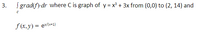 I grad(f) dr where C is graph of y = x² + 3x from (0,0) to (2, 14) and
f (x, y) = ev/x+1)
3.
