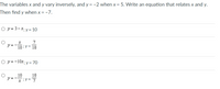 The variables x and y vary inversely, and y = -2 when x= 5. Write an equation that relates x and y.
Then find y when x = -7.
O y = 3-x; y= 10
7
ア=
10
= 10
O y =-10x; y= 70
10
ソ=
10
--
