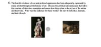 6. The horrific violence of war and political oppression has been eloquently expressed by
many artists throughout the history of art. Discuss the political circumstances that led to
the creation of these two examples and assess how they relate to the styles of the artists
and their time. Who was the audience for these works? Be sure to list artist, medium,
and date of each.
