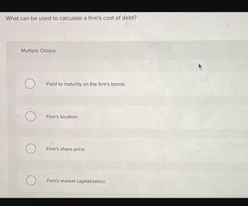 What can be used to calculate a firm's cost of debt?
Multiple Choice
O
Yield to maturity on the firm's bonds.
Firm's location.
Firm's share price.
Firm's market capitalization.