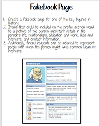 Fakebook Page
I. Create a Fakebook page for one of the key figures in
Hstory
2. Items that could be included on the profile section would
be a picture of the person, important details in the
persoh's life, relationships, education and work, likes and
interests, and contact information.
3. Additionally, friend requests can be included to represent
people with whom the person might have common ideas or
interests.
home account privecy legout
facebook
About Me
Name: Beruarens frasa
Hometown: Boso Maonts
sirthday zanary no
Occupation: aor, rascon sconst
Groups
corona corae
Interests
rsant wrient nowa se as vamonca
nenea etrtent ont roeers
SOvnt zas ana raes
Amoncans s e Sar
ACT
Stotus
Tmnaa on se on ane ve e
Sm onn wn e see wati
can accover
Friends
My Well
Ben, van torort sounas ae
ararou t y t as sor
Tovas aan
Jan aans
samo aams
na ove o come aone on 00 YOU
nave an estra e
ana ecrorson
