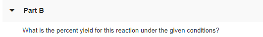 Part B
What is the percent yield for this reaction under the given conditions?
