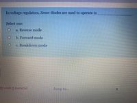 In voltage regulators, Zener diodes are used to operate in
Select one:
a. Reverse mode
b. Forward mode
c. Breakdown mode
55 week 5 material
Jump to...
