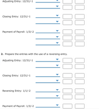 Adjusting Entry: 12/31/-1
Closing Entry: 12/31/-1
Payment of Payroll: 1/3/-2
2. Prepare the entries with the use of a reversing entry.
Adjusting Entry: 12/31/-1
Closing Entry: 12/31/-1
Reversing Entry: 1/1/-2
Payment of Payroll: 1/3/-2
II II 1I I
00
