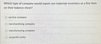 Which type of company would report raw materials inventory as a line item
on their balance sheet?
service company
O merchandising company
O manufacturing company
O nonprofit entity