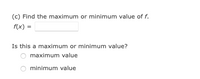 (c) Find the maximum or minimum value of f.
f(x) =
Is this a maximum or minimum value?
maximum value
minimum value
