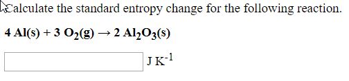 Calculate the standard entropy change for the following reaction.
4 Al(s) + 3 O2(g) → 2 Al½O3(s)
JK-!
