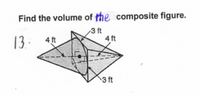 Find the volume of the composite figure.
3 ft
4 ft
13 -
4 ft
3 ft
