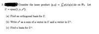 3.
Consider the inner product (p, q) = S p(x)q(x) dx on P3. Let
U = span{1, x, x²}.
(a) Find an orthogonal basis for U.
(b) Write r³ as a sum of a vector in U and a vector in U-.
(c) Find a basis for U-.
