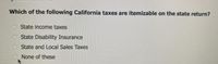 Which of the following California taxes are itemizable on the state return?
State income taxes
State Disability Insurance
State and Local Sales Taxes
None of these
