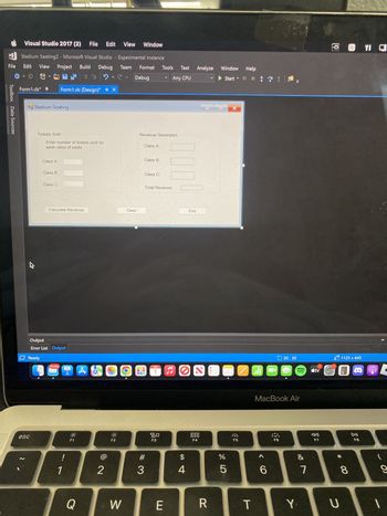 File
Toolbox Data Sources
←
Visual Studio 2017 (2)
File Edit
View Window
Stadium Seating2 - Microsoft Visual Studio - Experimental Instance
Edit View Project Build
Debug Team Format
C
▼
Debug
Form1.vb*
✔
esc
2
Stadium Seating
Tickets Sold
Enter number of tickets sold for
each class of seats
Class A:
Class B:
Form1.vb [Design]* X
Class C:
Calculate Revenue
Output
Error List Output
Ready
30,994
1
I
F1
Q
A
2
☀
F2
W
Y
Clear
Class A:
Revenue Generated
Class B:
Class C:
#3
Tools Test
Any CPU
Total Revenue:
FEB
1
80
F3
▼
E
$
4
Exit
Analyze Window Help
Start
2
F4
R
0
%
5
Y
X
F5
T
di
< C
130,30
MacBook Air
6
F6
(((
Y
&
7
tv
F7
@ @Y! C
1125 x 645
@ Ⓡ
* 00
U
8
DII
F8
9
1
