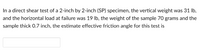 In a direct shear test of a 2-inch by 2-inch (SP) specimen, the vertical weight was 31 Ib,
and the horizontal load at failure was 19 Ib, the weight of the sample 70 grams and the
sample thick 0.7 inch, the estimate effective friction angle for this test is
