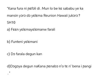 "Kana fura ni ɲɛfɔli di. Mun lo be kɛ sababu ye ka
mansin yɔrɔ ɖɔ yɛlɛma Reunion Hawaii jukɔrɔ?
SH10
a) Fɛɛn yɛlɛmayɛlɛmanw farali
b) Funteni yɛlɛmani
c) Do farala degun kan
d) Dogɔya degun naKana ɲɛnabɔ n'o tɛ n' bena i ɲangi