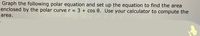 Graph the following polar equation and set up the equation to find the area
enclosed by the polar curve r = 3 + cos e. Use your calculator to compute the
area.

