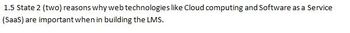1.5 State 2 (two) reasons why web technologies like Cloud computing and Software as a Service
(SaaS) are important when in building the LMS.