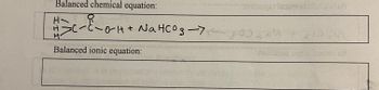 Balanced chemical equation:
H=C-C-0-H + NaHC0g -7-
Balanced ionic equation:
4
entroups insirodo toonste
<-0
nolisupe
Din