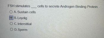 FSH stimulates
OA. Sustain cells
OB. Leydig
O C. Interstitial
O D. Sperm
cells to secrete Androgen Binding Protein.