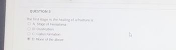 QUESTION 3
The first stage in the healing of a fracture is
OA Stage of Hematoma
OB Ossification
OC Callus formation
D None of the above