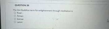 QUESTION 39
The Zen Buddhist term for enlightenment through meditation is
O Koan
Atman
bonsai
O satori