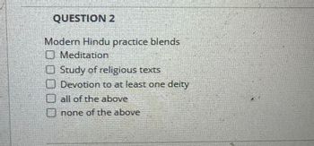 QUESTION 2
Modern Hindu practice blends
Meditation
Study of religious texts
Devotion to at least one deity
all of the above
Onone of the above