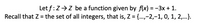 Let f:Z>Z be a function given by f(x) = -3x + 1.
Recall that Z = the set of all integers, that is, Z = {.,-2,-1, 0, 1, 2,...
