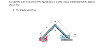 Consider the slider mechanism in the figure below. If \( v \) is the velocity of the block D at the position shown, find:

1. The angular velocity \( \omega \)

**Diagram Explanation:**

- The diagram shows a mechanical linkage consisting of two identical arms: AB and BD, each of length \( L \). 
- Arm AB is connected at point A and rotates around it with angular velocity \( \omega \).
- The structure forms an isosceles triangle at position B, creating two 45° angles with the horizontal at points A and D.
- An angle of 90° is formed at point B between arms AB and BD.
- Block D is shown moving horizontally with velocity \( v \).

**Objective:**

- Calculate the angular velocity \( \omega \) of the mechanism.