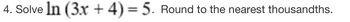 4. Solve In (3x + 4) = 5. Round to the nearest thousandths.