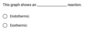 This graph shows an
○ Endothermic
○ Exothermic
reaction.