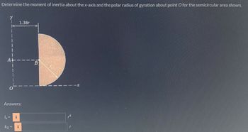 Determine the moment of inertia about the x-axis and the polar radius of gyration about point O for the semicircular area shown.
y
Answers:
1x =
ko
i
1.38r
i
B
r