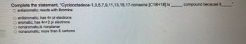 Complete the statement, "Cyclooctadeca-1,3,5,7,9,11,13,15,17-nonaene [C18H18] is
antiaromatic; reacts with Bromine
antiaromatic; has 4n pi electrons
aromatic; has 4n+2 pi electrons
nonaromatic;is nonplanar
nonaromatic; more than 8 carbons
compound because it