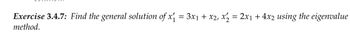 Exercise 3.4.7: Find the general solution of x₁ = 3x₁ + x2, x2 = 2x₁ + 4x2 using the eigenvalue
method.