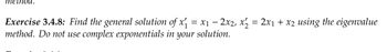 method.
Exercise 3.4.8: Find the general solution of x₁ = x₁ − 2x2, x₂ = 2x1 + x2 using the eigenvalue
method. Do not use complex exponentials in your solution.