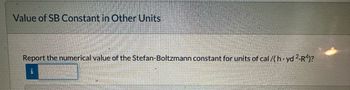 Value of SB Constant in Other Units
Report the numerical value of the Stefan-Boltzmann constant for units of cal/(h·yd 2.R4)?
i