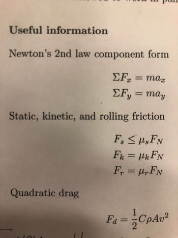 Useful information
Newton's 2nd law component form
ΣΕ = max
X
ΣFy = may
Static, kinetic, and rolling friction
Quadratic drag
F, < μgFN
Fk = μk FN
Fr=r FN
F₁ = CpAv²