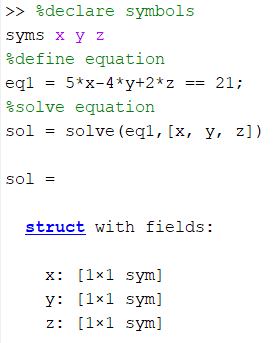 >> declare symbols
syms x y z
%define equation
eql = 5*x-4*y+2*z
= 21;
%solve equation
sol = solve (eql, [x, y, z])
sol =
struct with fields:
x: [1x1 sym]
y: [1x1 sym]
z: [1x1 sym]
==