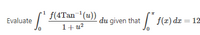 = [¹ f(4Tan= ¹(u)) - du given that * f(x) dx = 12
1+u²
Evaluate