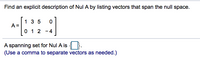 Find an explicit description of Nul A by listing vectors that span the null space.
1 3 5
A =
0 1 2
- 4
A spanning set for Nul A is { }.
(Use a comma to separate vectors as needed.)
