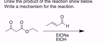 Draw the product of the reaction show below.
Write a mechanism for the reaction.
H
EtONa
EtOH