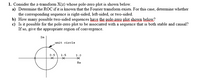 1. Consider the z-transform X(z) whose pole-zero plot is shown below.
a) Determine the ROC if it is known that the Fourier transform exists. For this case, determine whether
the corresponding sequence is right-sided, left-sided, or two-sided.
b) How many possible two-sided sequences have the pole zero plot shown below?
c) Is it possible for the pole-zero plot to be associated with a sequence that is both stable and causal?
If so, give the appropriate region of convergence.
Im
unit circle
0.5
1.5
3.0
Re
