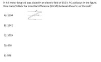 9- A 5 meter long rod was placed in an electric field of 150 N / C as shown in the figure.
How many Volts is the potential difference (VA-VB) between the ends of the rod?
B
A) 1204
30
B) 1142
C) 1039
D) 650
E) 978
