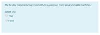 The flexible manufacturing system (FMS) consists of many programmable machines.
Select one:
True
False
