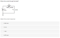 What is the current through the diode?
IDEAL_ DIODE
R 12 kn
12 V
Select the correct response:
0.942 mA
O mA
1 mA
0.975 mA
