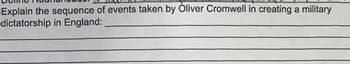 Explain the sequence of events taken by Oliver Cromwell in creating a military
dictatorship in England: