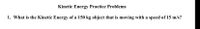 Kinetic Energy Practice Problems
1. What is the Kinetic Energy of a 150 kg object that is moving with a speed of 15 m/s?
