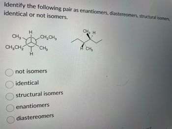 Identify the following pair as enantiomers, diastereomers, structural isomers,
identical or not isomers.
CH 3
CH₂CH₂
H
H
CH₂CH3
CH 3
not isomers
identical
structural isomers
enantiomers
diastereomers
CH3 H
H CH₂
3