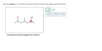 3
Tag all the primary s p carbon(s) in the structure below. If there are none, please check the box below.
Cl
OH
No carbon(s) need to be tagged in the structure.
X
3