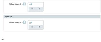 35
30.0 mL Added, pH=
Part 4 of 4
40.0 mL Added, pH =
x10
X
x10
X
Ś
Ś